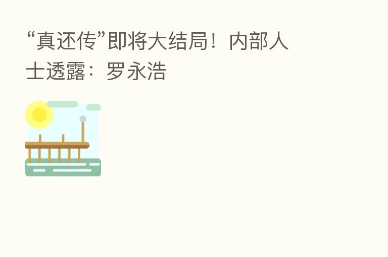 “真还传”即将大结局!内部人士透露:罗永浩