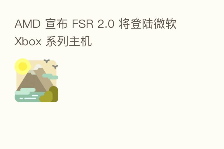 AMD 宣布 FSR 2.0 将登陆微软 Xbox 系列主机