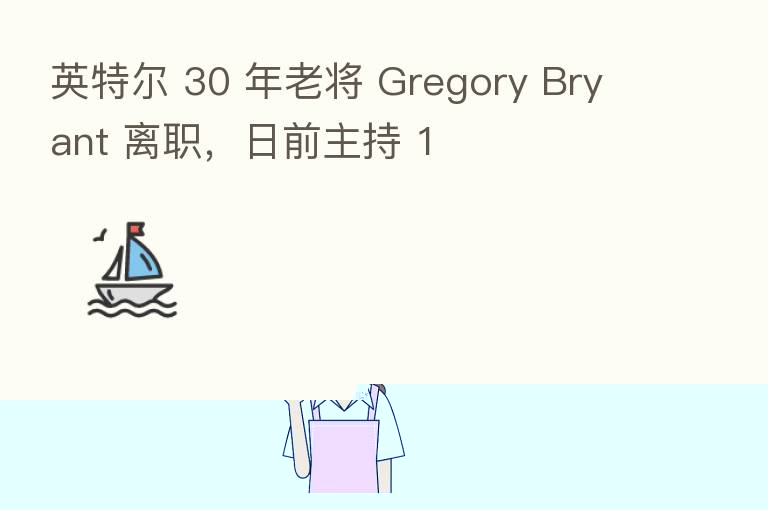 英特尔 30 年老将 Gregory Bryant 离职，日前主持 1