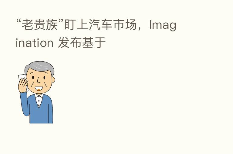 “老贵族”盯上汽车市场，Imagination 发布基于