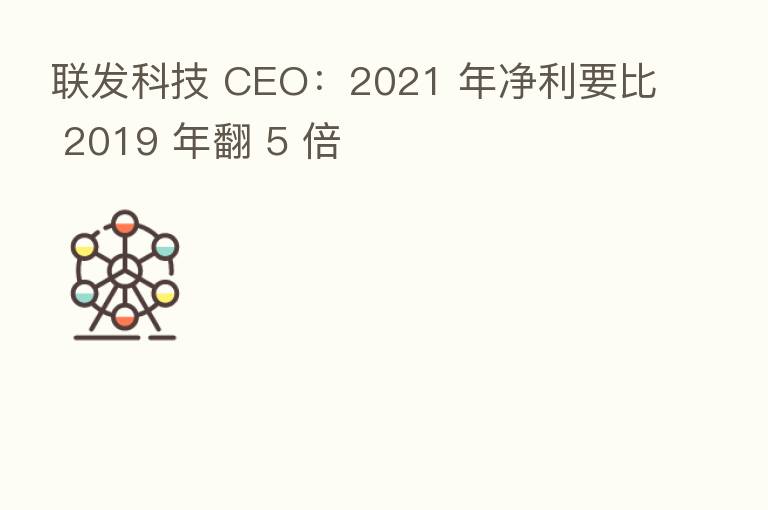 联发科技 CEO:2021 年净利要比 2019 年翻 5 倍