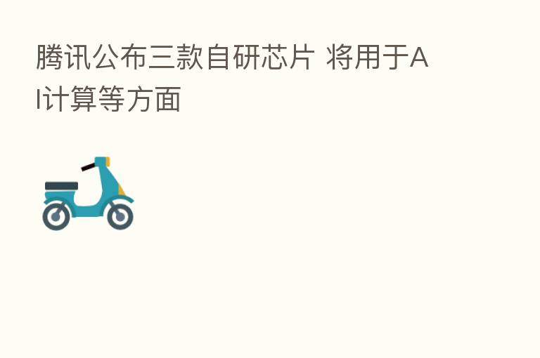 腾讯公布三款自研芯片 将用于AI计算等方面