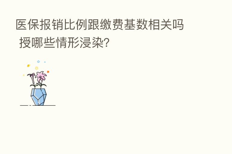 医保报销比例跟缴费基数相关吗 授哪些情形浸染？