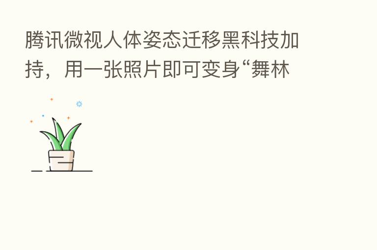 腾讯微视人体姿态迁移黑科技加持，用一张照片即可变身“舞林高手”