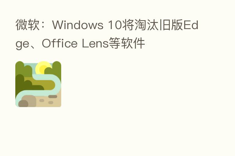 微软:Windows 10将淘汰旧版Edge、Office Lens等软件