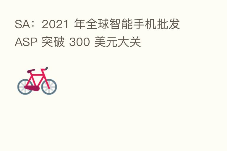 SA：2021 年全球智能手机批发 ASP 突破 300 美元大关