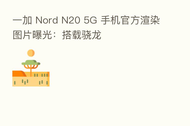 一加 Nord N20 5G 手机官方渲染图片曝光：搭载骁龙