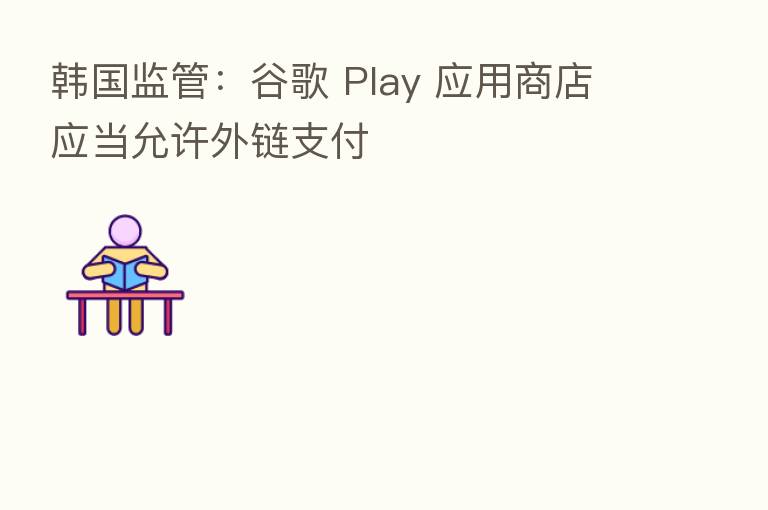 韩国监管:谷歌 Play 应用商店应当允许外链支付