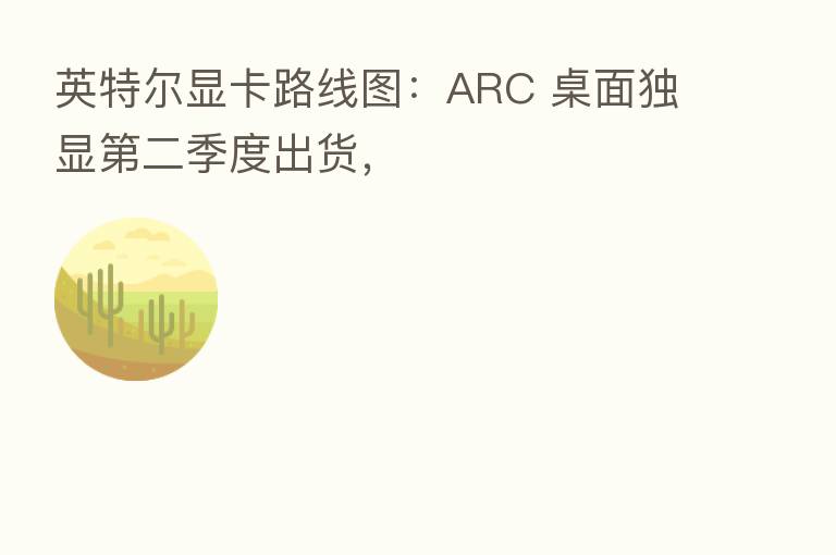 英特尔显卡路线图：ARC 桌面独显   二季度出货，