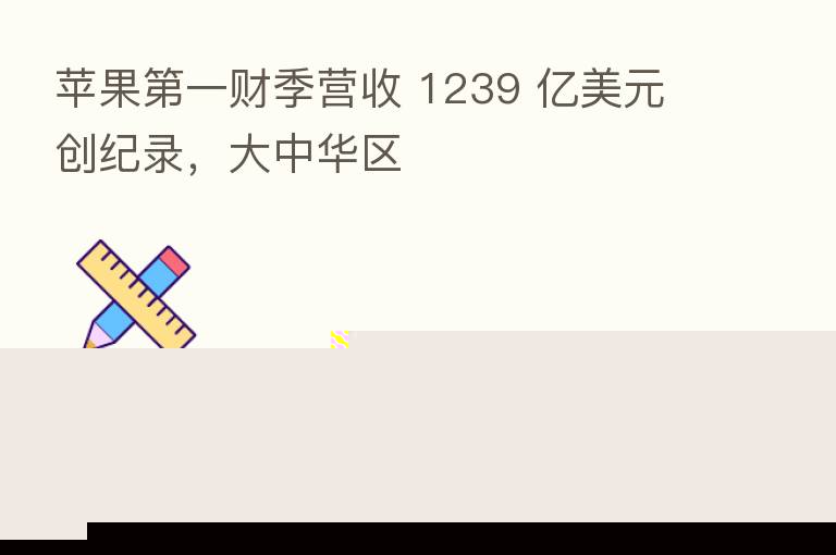 苹果   一财季营收 1239 亿美元创纪录，大中华区