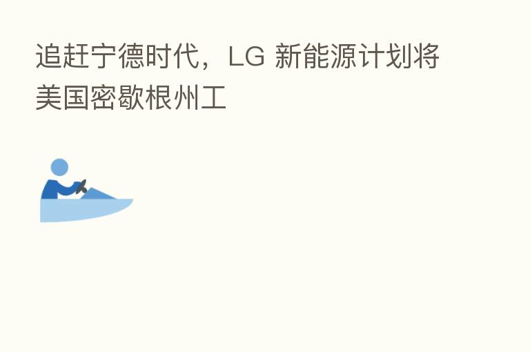 追赶宁德时代，LG 新能源计划将美国密歇根州工