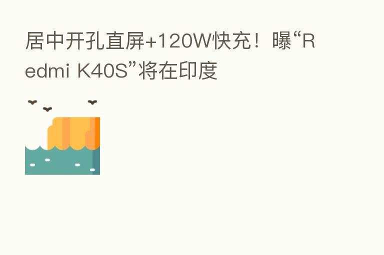 居中开孔直屏+120W快充!曝“Redmi K40S”将在印度