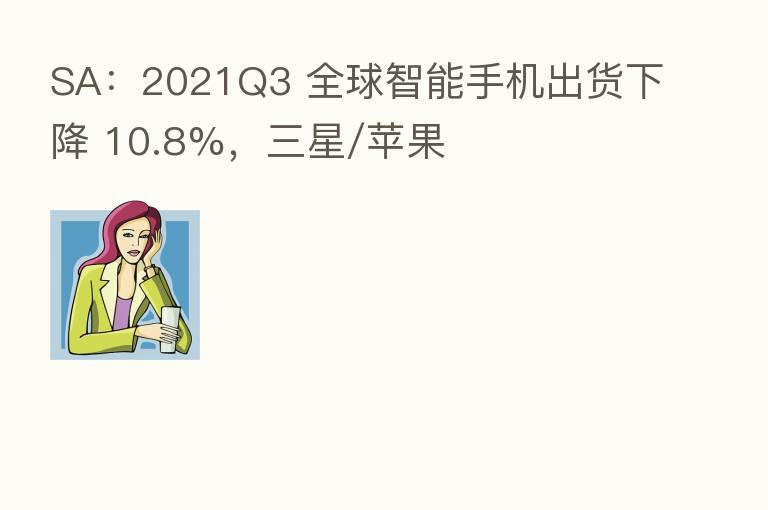 SA：2021Q3 全球智能手机出货下降 10.8%，三星/苹果