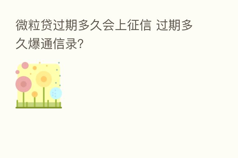 微粒贷过期多久会上征信 过期多久爆通信录?