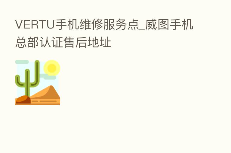 VERTU手机维修服务点_威图手机总部认证售后地址
