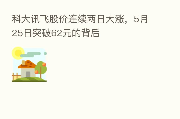 科大讯飞股价连续两日大涨,5月25日突破62元的背后