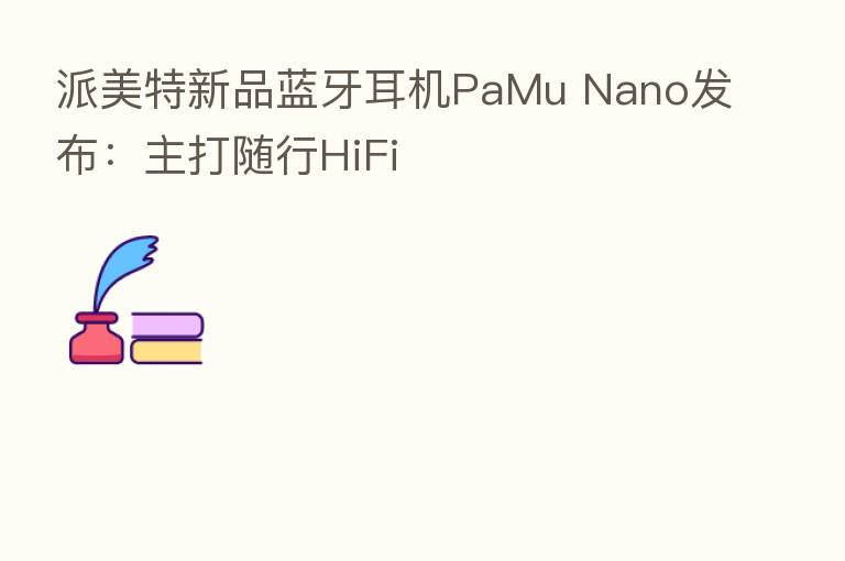 派美特新品蓝牙耳机PaMu Nano发布：主打随行HiFi