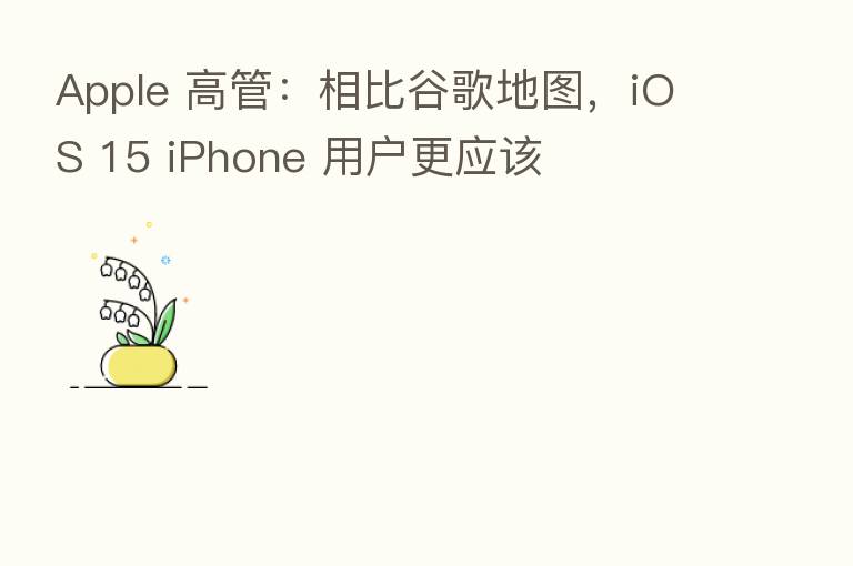 Apple 高管:相比谷歌地图,iOS 15 iPhone 用户更应该