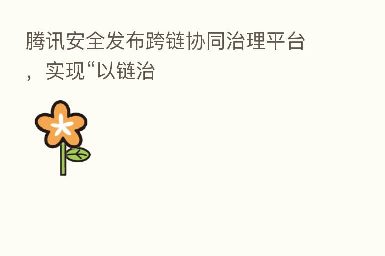 腾讯安全发布跨链协同治理平台,实现“以链治