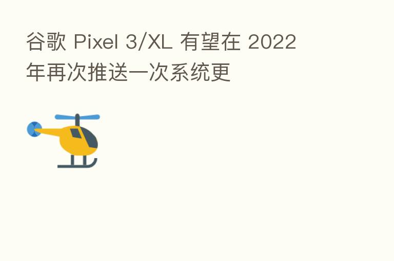 谷歌 Pixel 3/XL 有望在 2022 年再次推送一次系统更