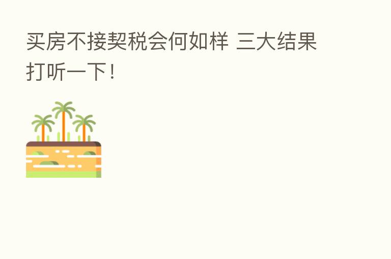 买房不接契税会何如样 三大结果打听一下！