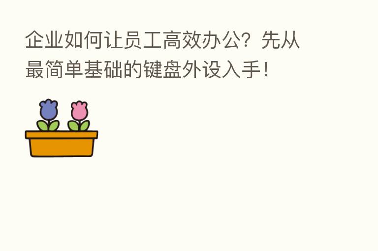 企业如何让员工高效办公？先从   简单基础的键盘外设入手！