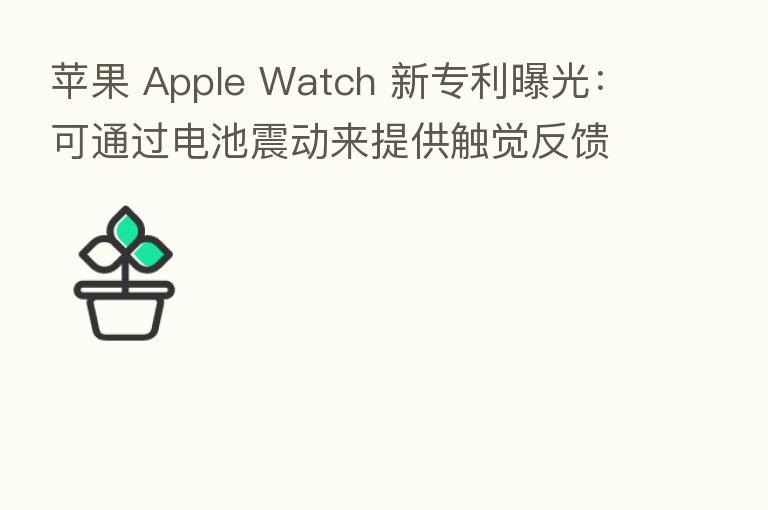 苹果 Apple Watch 新专利曝光:可通过电池震动来提供触觉反馈