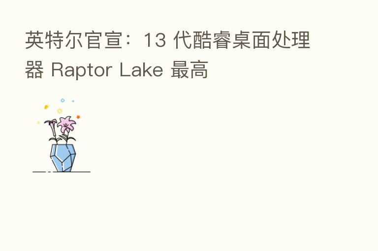 英特尔官宣：13 代酷睿桌面处理器 Raptor Lake    高