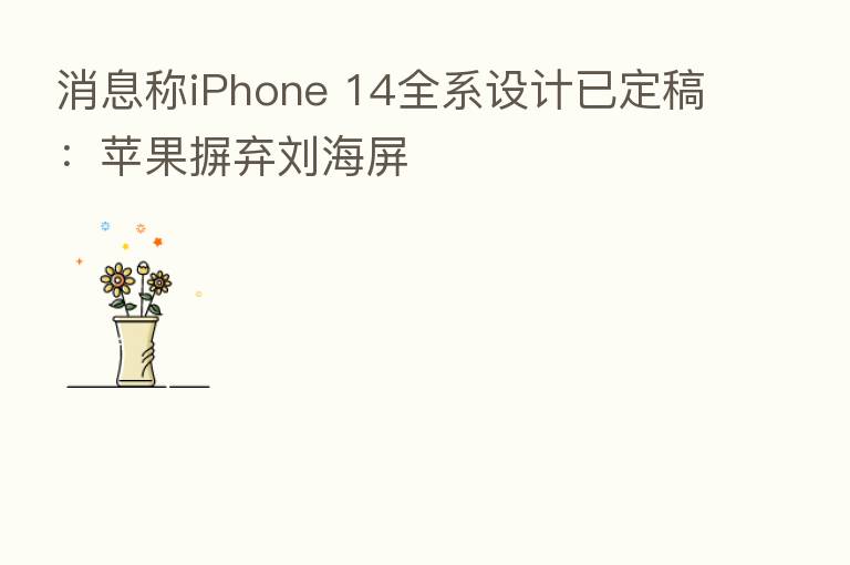 消息称iPhone 14全系设计已定稿:苹果摒弃刘海屏