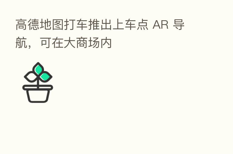 高德地图打车推出上车点 AR 导航,可在大商场内