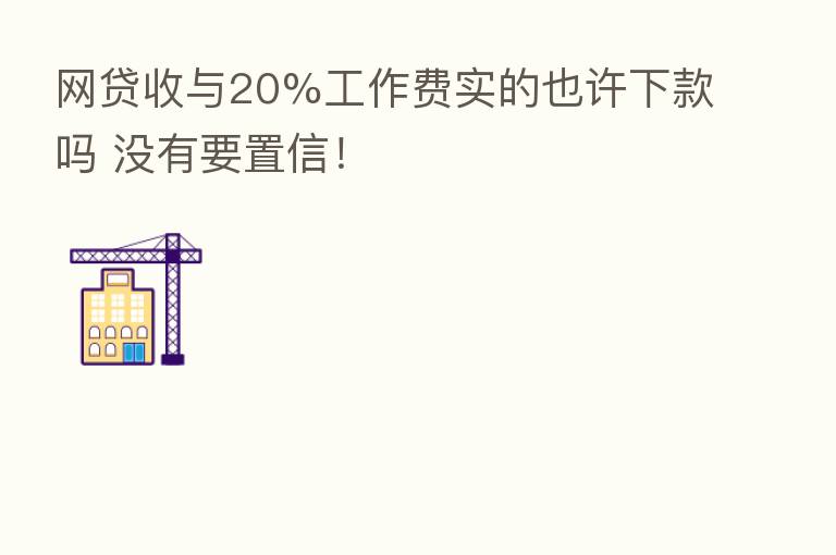 网贷收与20%工作费实的也许下款吗 没有要置信!