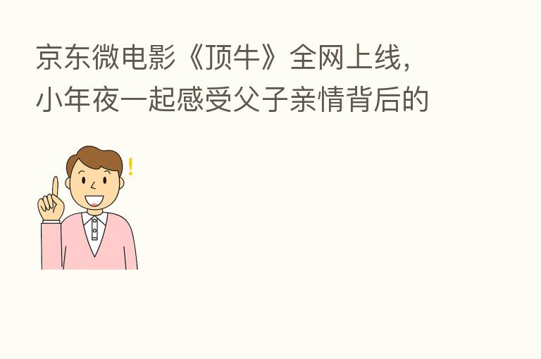 京东微电影《顶牛》全网上线，小年夜一起感受父子亲情背后的双向“热爱”