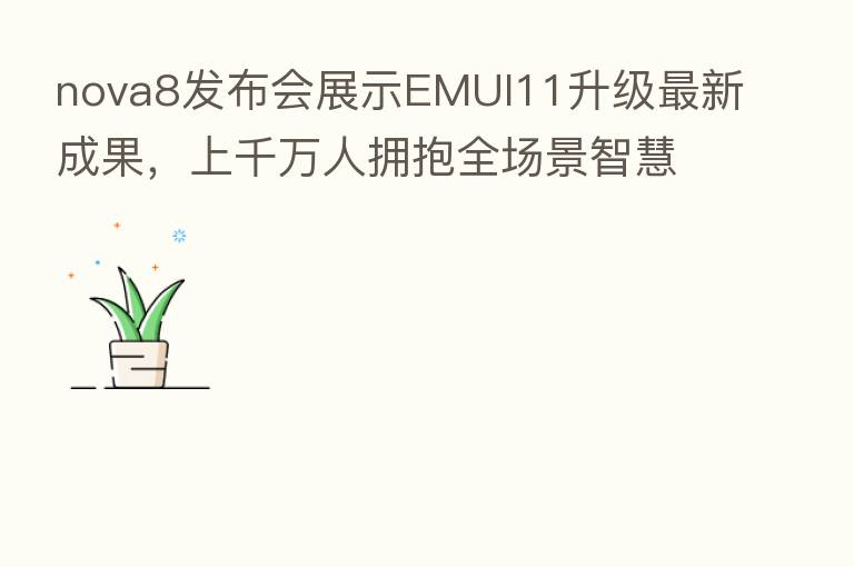 nova8发布会展示EMUI11升级新 成果,上千万人拥抱全场景智慧生活