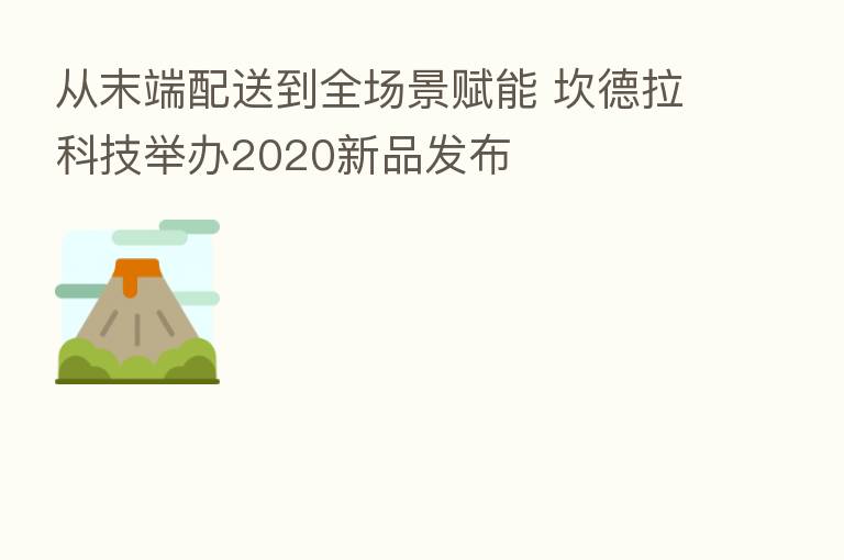 从末端配送到全场景赋能 坎德拉科技举办2020新品发布