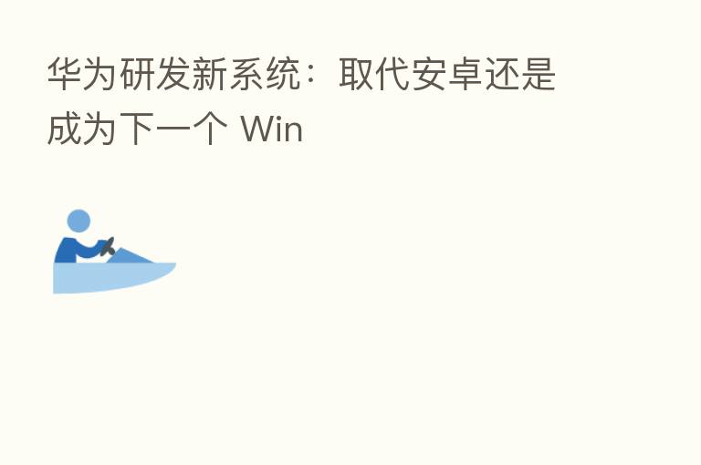 华为研发新系统:取代安卓还是成为下一个 Win