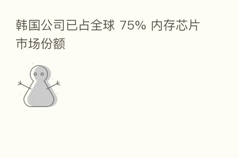 韩国公司已占全球 75% 内存芯片市场份额