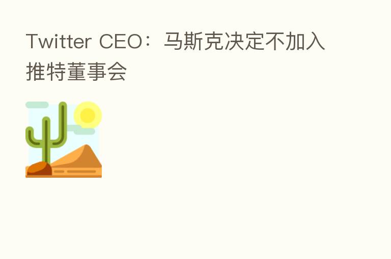 Twitter CEO:马斯克决定不加入推特董事会