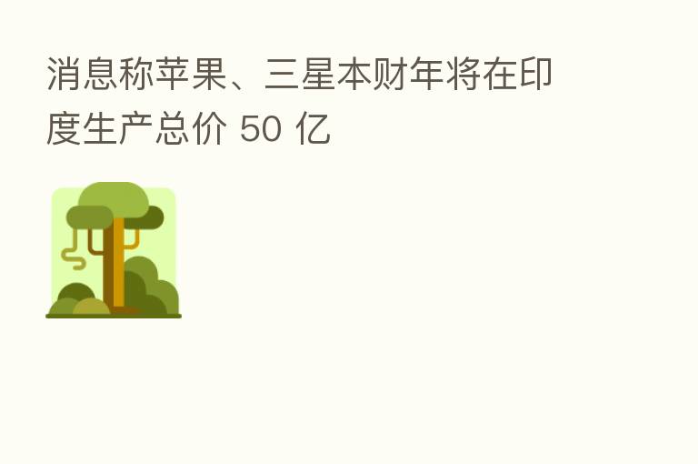 消息称苹果、三星本财年将在印度生产总价 50 亿