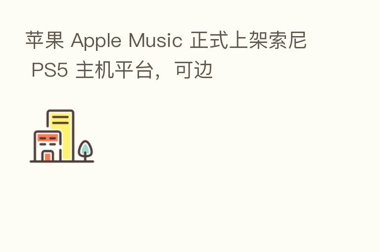 苹果 Apple Music 正式上架索尼 PS5 主机平台，可边