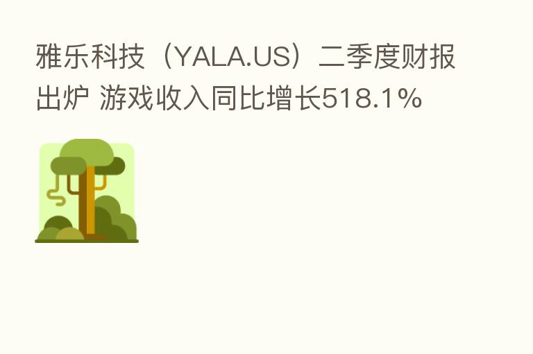 雅乐科技(YALA.US)二季度财报出炉 游戏收入同比增长518.1%