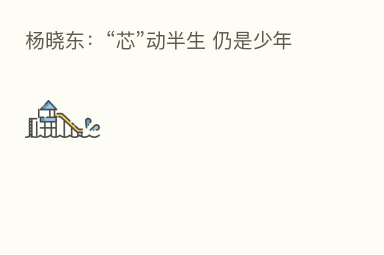 杨晓东：“芯”动半生 仍是少年