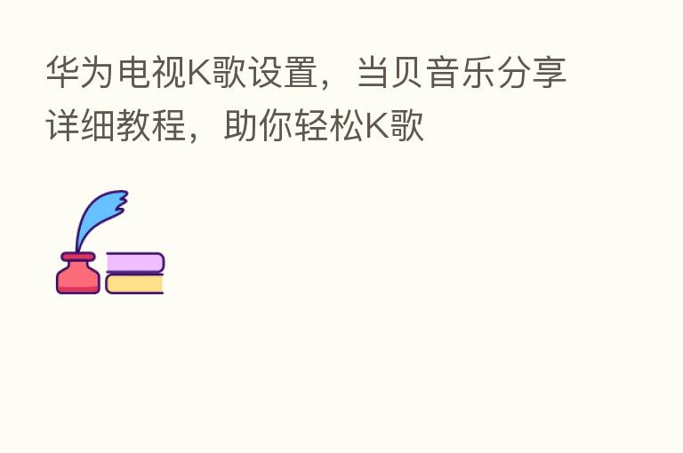 华为电视K歌设置，当贝音乐      详细教程，助你轻松K歌