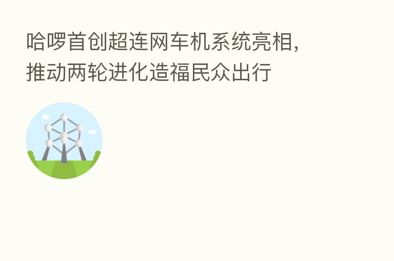 哈啰首创超连网车机系统亮相，推动两轮进化造福民众出行