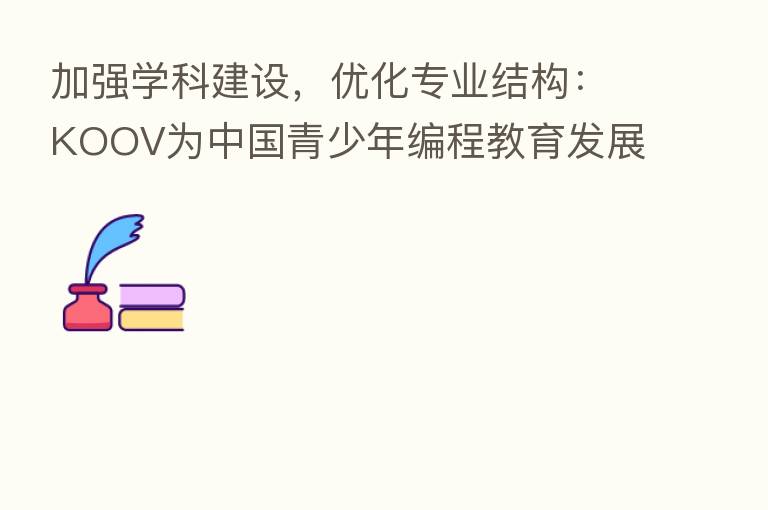 加强学科建设，优化专业结构：KOOV为中国青少年编程教育发展助力