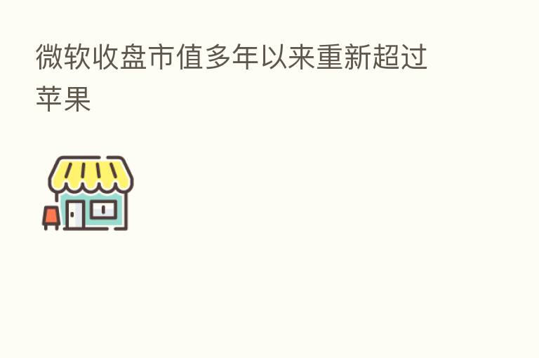 微软收盘市值多年以来重新超过苹果