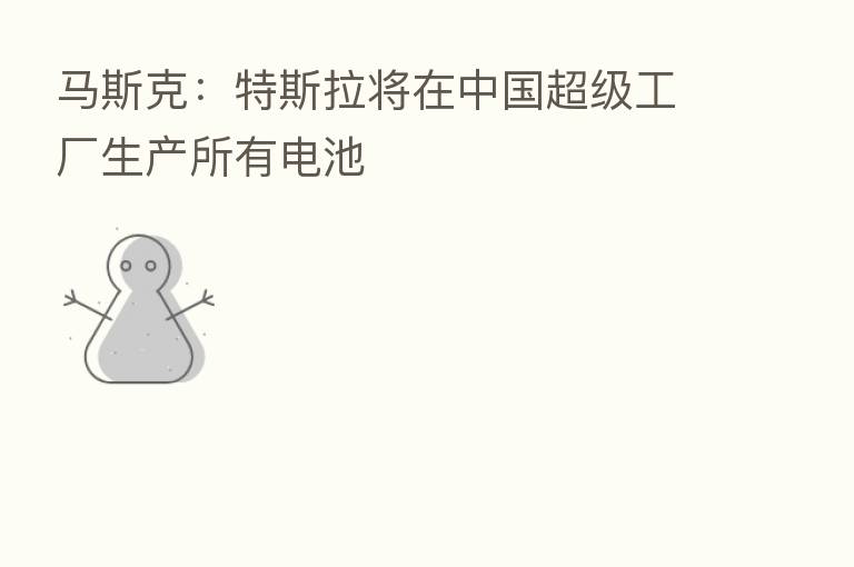 马斯克:特斯拉将在中国超级工厂生产所有电池