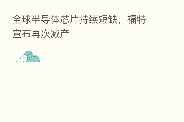 全球半导体芯片持续短缺,福特宣布再次减产
