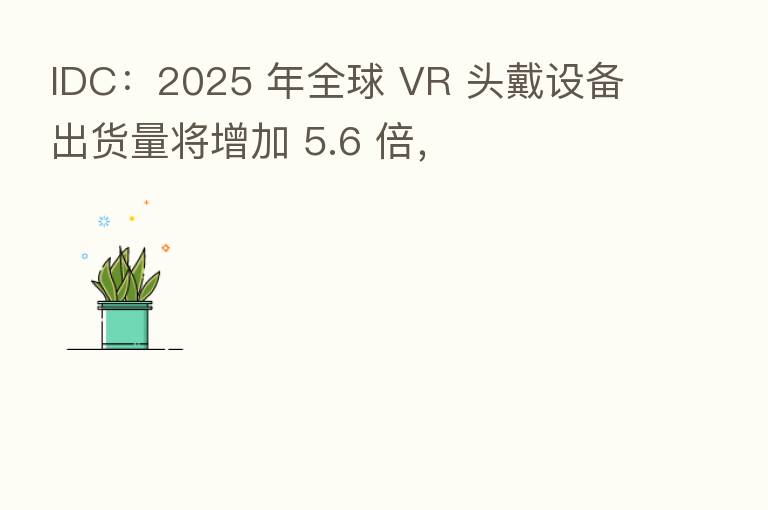 IDC：2025 年全球 VR 头戴设备出货量将增加 5.6 倍，