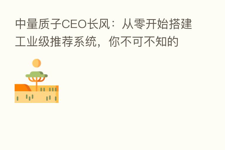 中量质子CEO长风：从零开始搭建工业级推荐系统，你不可不知的五大问题（上篇）