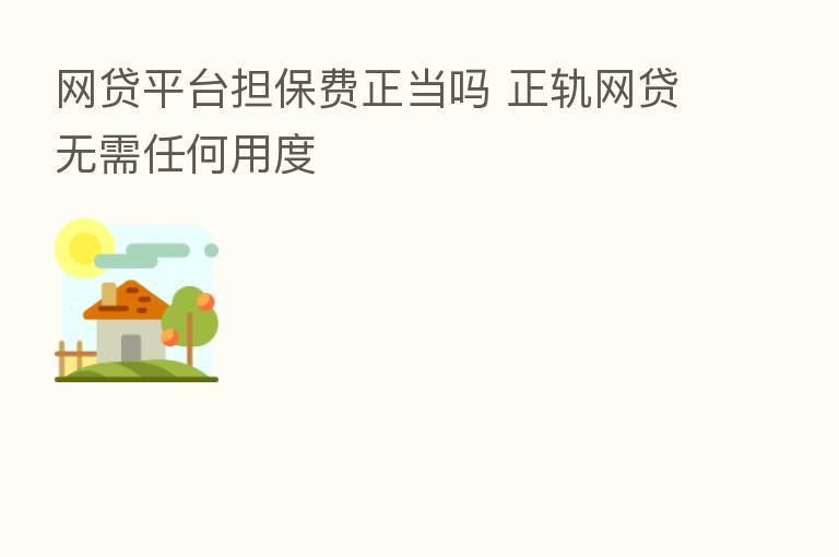 网贷平台担保费正当吗 正轨网贷无需任何用度